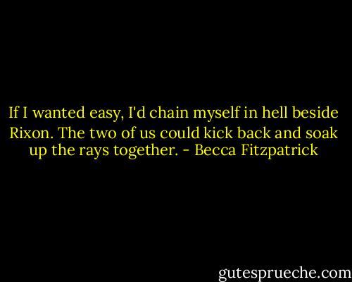 If I wanted easy, I'd chain myself in hell beside Rixon. The two of us could kick back and soak up the rays together. - Becca Fitzpatrick