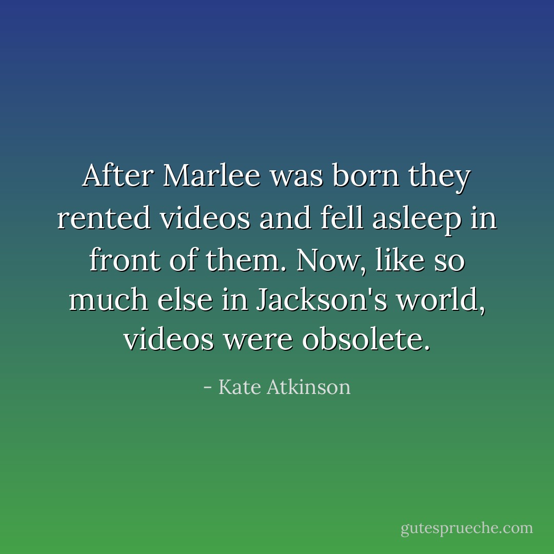 After Marlee was born they rented videos and fell asleep in front of them. Now, like so much else in Jackson's world, videos were obsolete. - Kate Atkinson