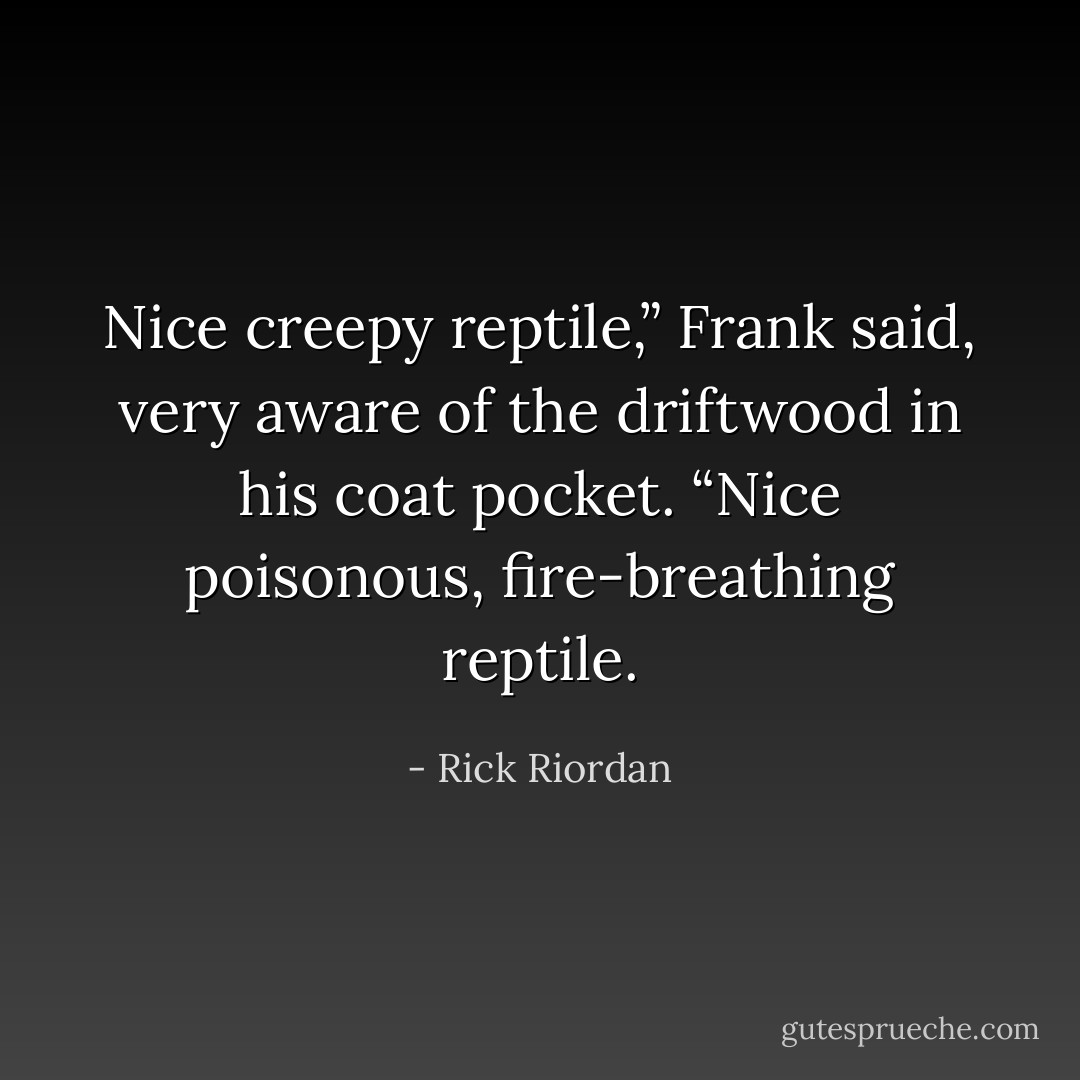 Nice creepy reptile,” Frank said, very aware of the driftwood in his coat pocket. “Nice poisonous, fire-breathing reptile. - Rick Riordan
