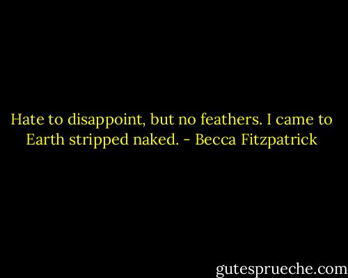 Hate to disappoint, but no feathers. I came to Earth stripped naked. - Becca Fitzpatrick