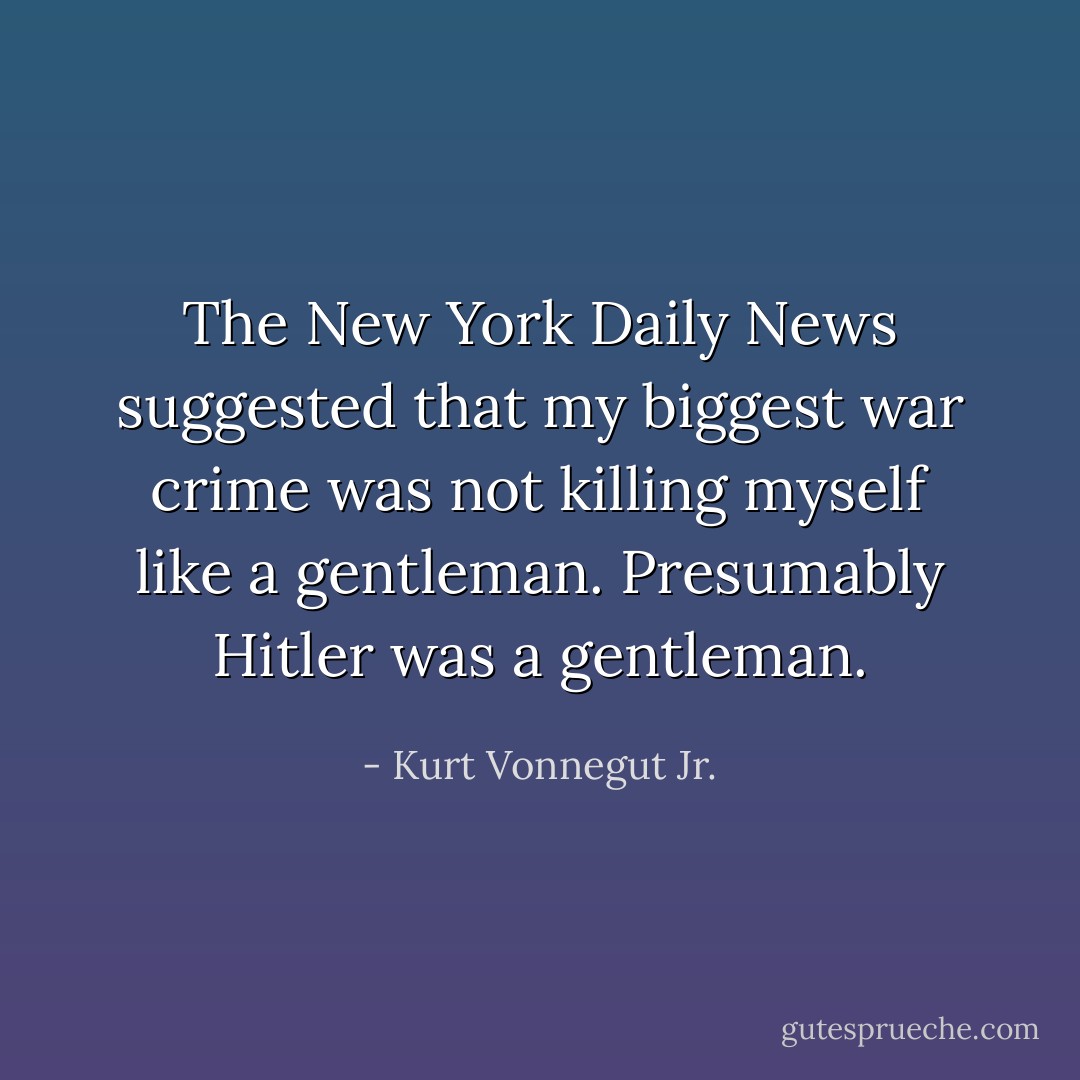 The New York Daily News suggested that my biggest war crime was not killing myself like a gentleman. Presumably Hitler was a gentleman. - Kurt Vonnegut Jr.