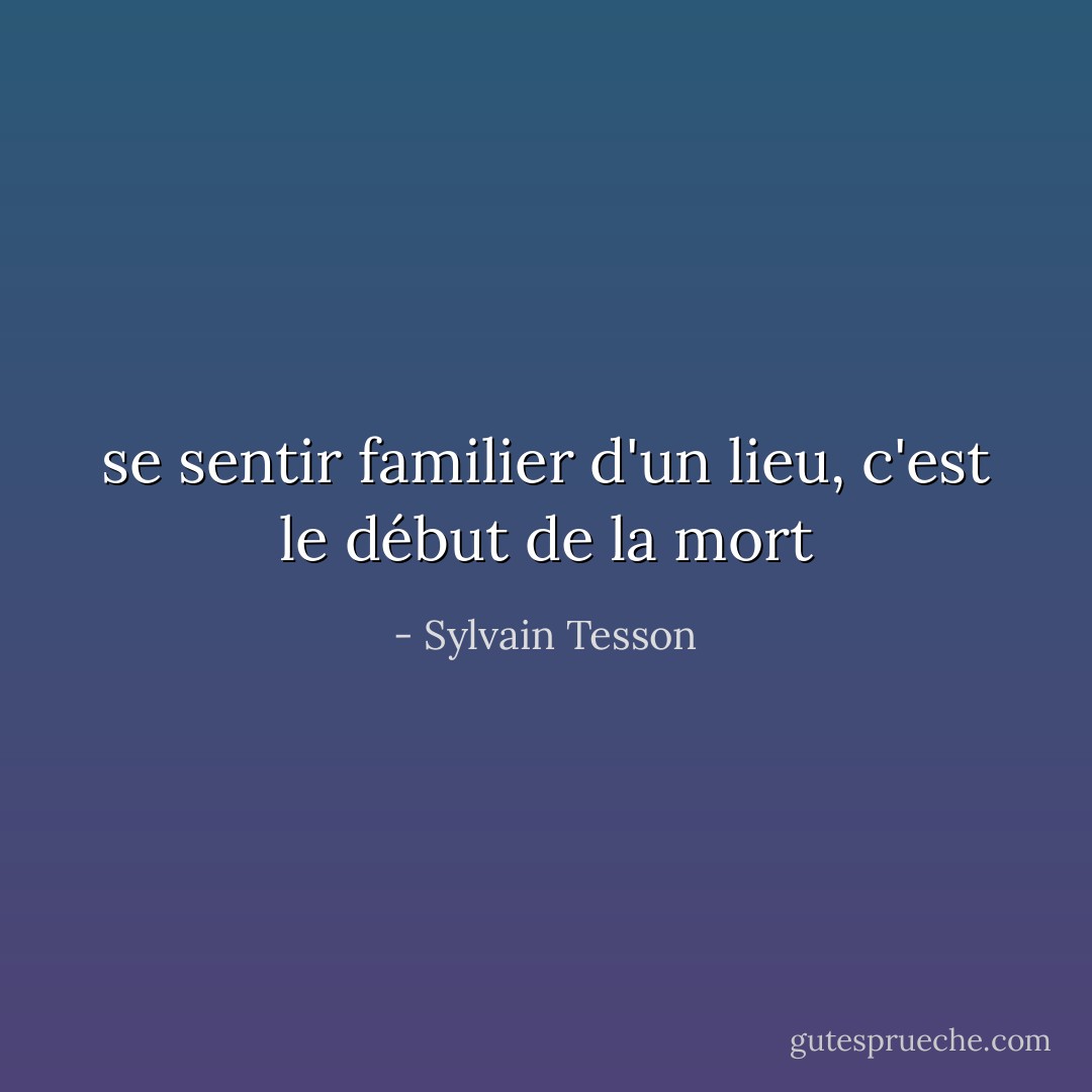 se sentir familier d'un lieu, c'est le début de la mort - Sylvain Tesson