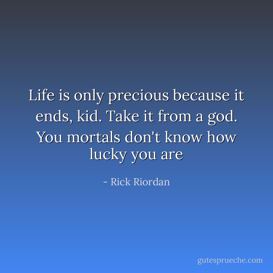 Life is only precious because it ends, kid. Take it from a god. You mortals don't know how lucky you are - Rick Riordan