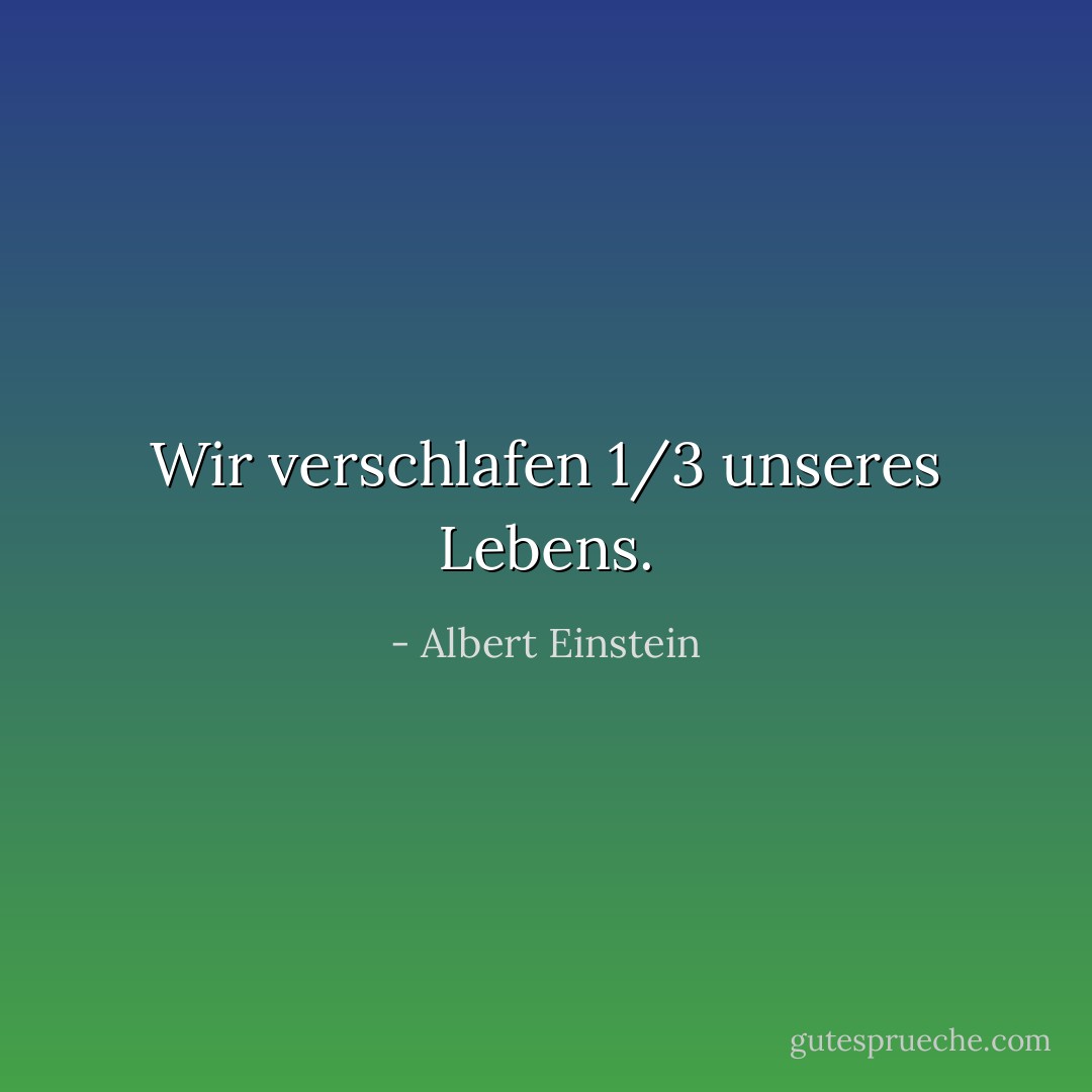 Wir verschlafen 1/3 unseres Lebens. - Albert Einstein<