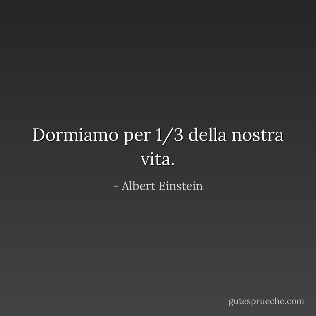 Dormiamo per 1/3 della nostra vita. - Albert Einstein