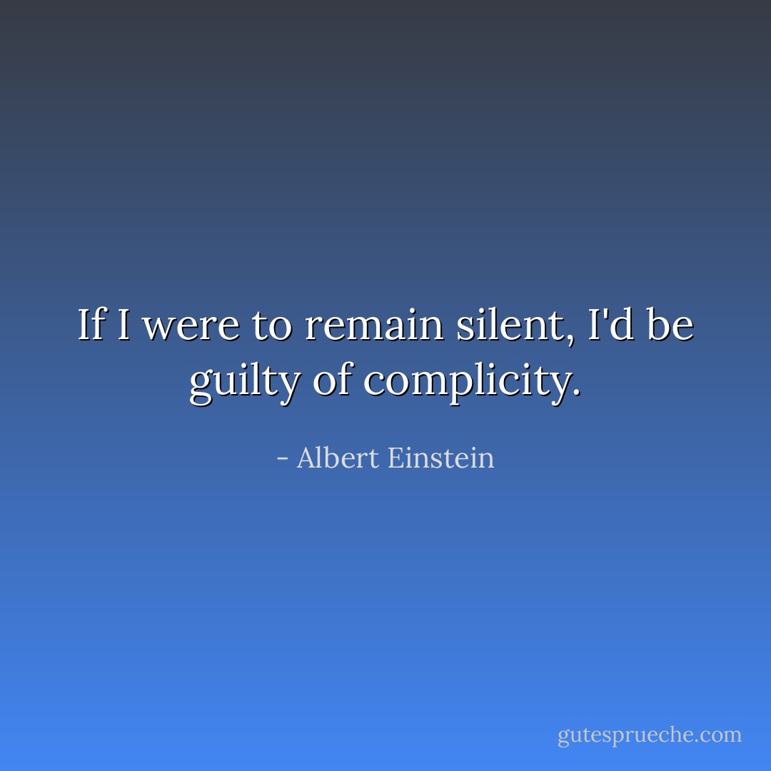 If I were to remain silent, I'd be guilty of complicity. - Albert Einstein