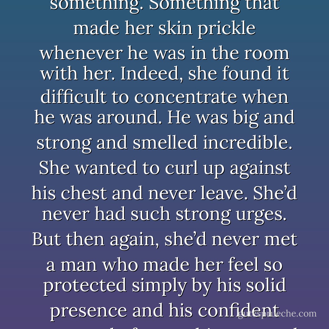How could she have reacted like that? She didn’t understand what had come over her. She’d felt his passion and her own. It made her anxious. On edge. For something. Something that made her skin prickle whenever he was in the room with her. Indeed, she found it difficult to concentrate when he was<br />around. He was big and strong and smelled incredible. She wanted to curl up against his chest and never leave. She’d never had such strong urges. But then again, she’d never met a man who made her feel so protected simply by his solid presence and his confident command of everything around him. His strength was strangely soothing. She couldn’t remember a time in her life when she’d felt so…content. - Monica McCarty