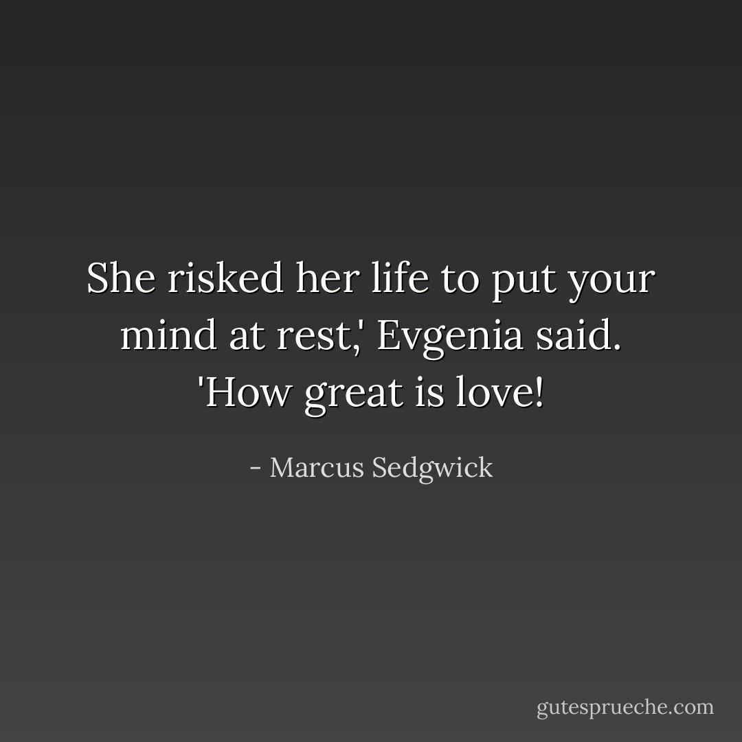 She risked her life to put your mind at rest,' Evgenia said. 'How great is love! - Marcus Sedgwick