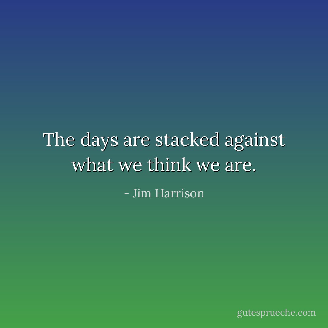 The days are stacked against what we think we are. - Jim Harrison