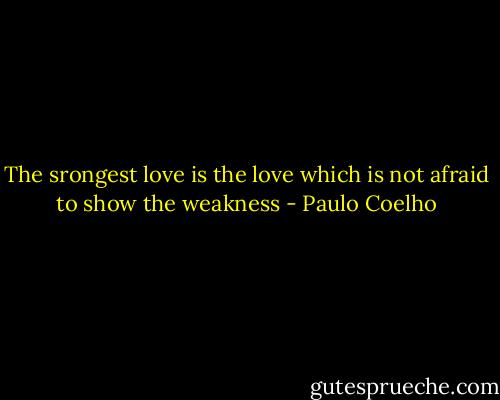 The srongest love is the love which is not afraid to show the weakness - Paulo Coelho