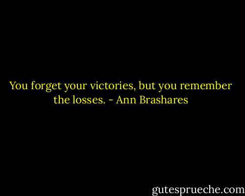 You forget your victories, but you remember the losses. - Ann Brashares