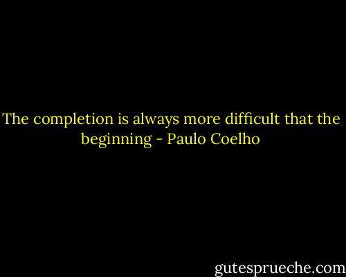 The completion is always more difficult that the beginning - Paulo Coelho