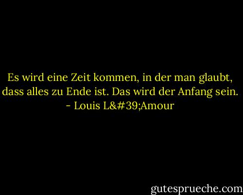 Es wird eine Zeit kommen, in der man glaubt, dass alles zu Ende ist. Das wird der Anfang sein. - Louis L'Amour