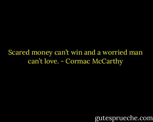 Scared money can’t win and a worried man can’t love. - Cormac McCarthy