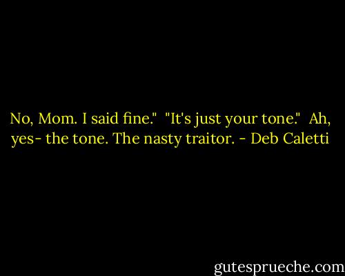 No, Mom. I said fine." <br />"It's just your tone." <br />Ah, yes- the tone. The nasty traitor. - Deb Caletti