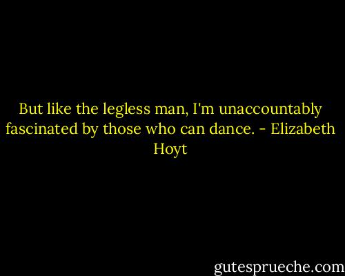 But like the legless man, I'm unaccountably fascinated by those who can dance. - Elizabeth Hoyt