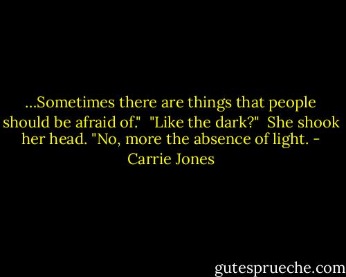 …Sometimes there are things that people should be afraid of." <br />"Like the dark?" <br />She shook her head. "No, more the absence of light. - Carrie Jones