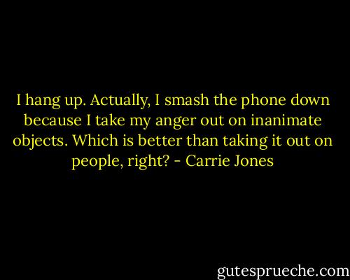 I hang up. Actually, I smash the phone down because I take my anger out on inanimate objects. Which is better than taking it out on people, right? - Carrie Jones