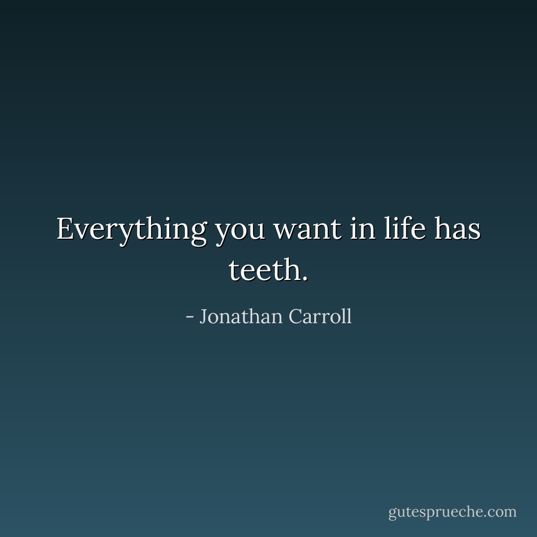 Everything you want in life has teeth. - Jonathan Carroll
