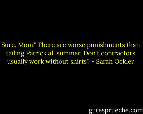 Sure, Mom." There are worse punishments than tailing Patrick all summer. Don't contractors usually work without shirts? - Sarah Ockler
