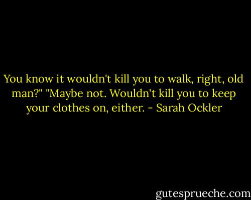 You know it wouldn't kill you to walk, right, old man?"<br />"Maybe not. Wouldn't kill you to keep your clothes on, either. - Sarah Ockler