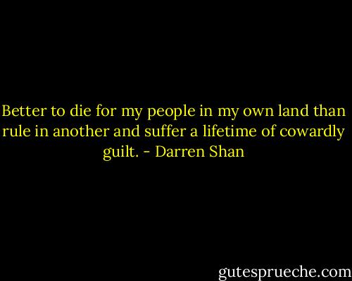 Better to die for my people in my own land than rule in another and suffer a lifetime of cowardly guilt. - Darren Shan