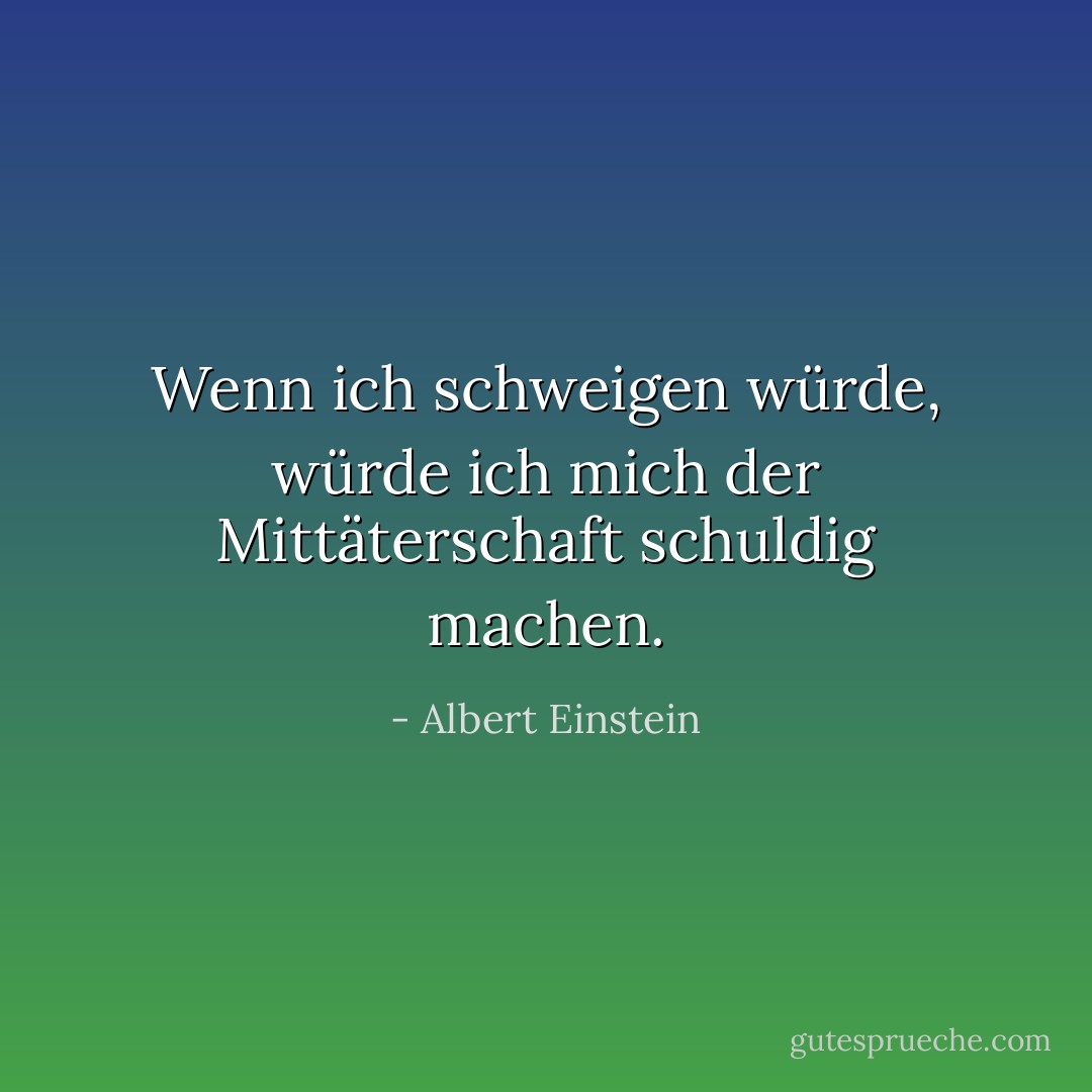 Wenn ich schweigen würde, würde ich mich der Mittäterschaft schuldig machen. - Albert Einstein<