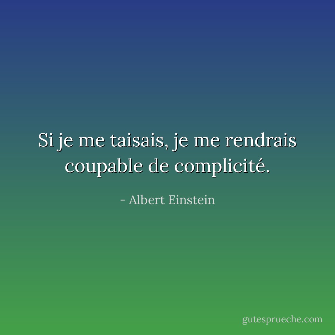 Si je me taisais, je me rendrais coupable de complicité. - Albert Einstein