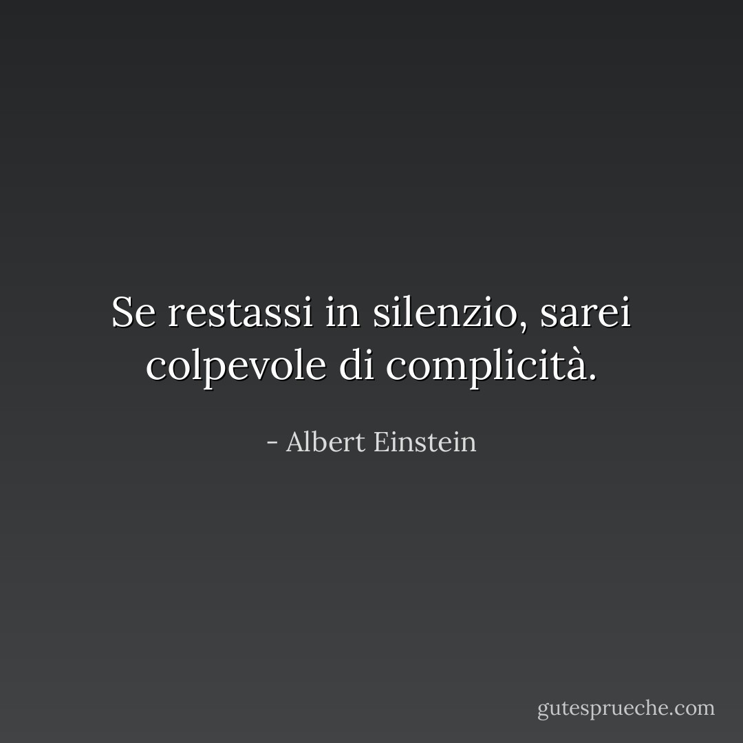 Se restassi in silenzio, sarei colpevole di complicità. - Albert Einstein