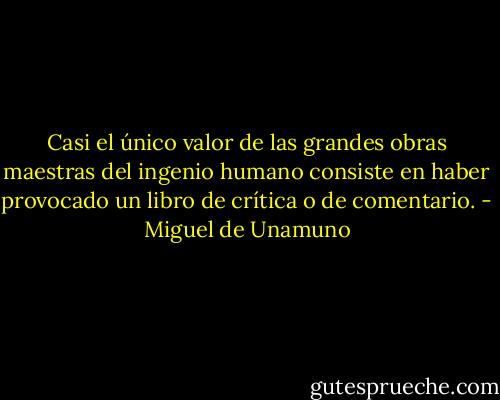 Casi el único valor de las grandes obras maestras del ingenio humano consiste en haber provocado un libro de crítica o de comentario. - Miguel de Unamuno