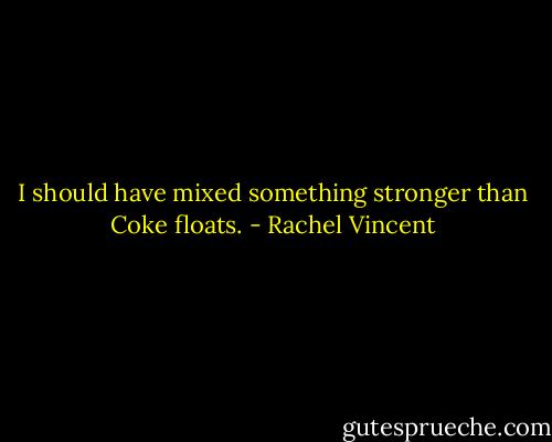 I should have mixed something stronger than Coke floats. - Rachel Vincent