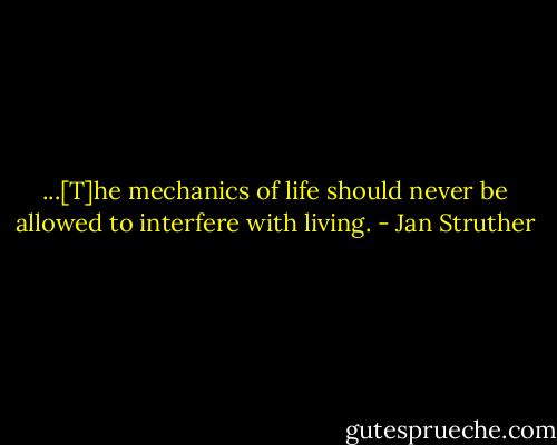 ...[T]he mechanics of life should never be allowed to interfere with living. - Jan Struther