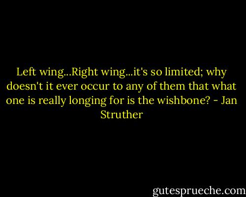 Left wing...Right wing...it's so limited; why doesn't it ever occur to any of them that what one is really longing for is the wishbone? - Jan Struther