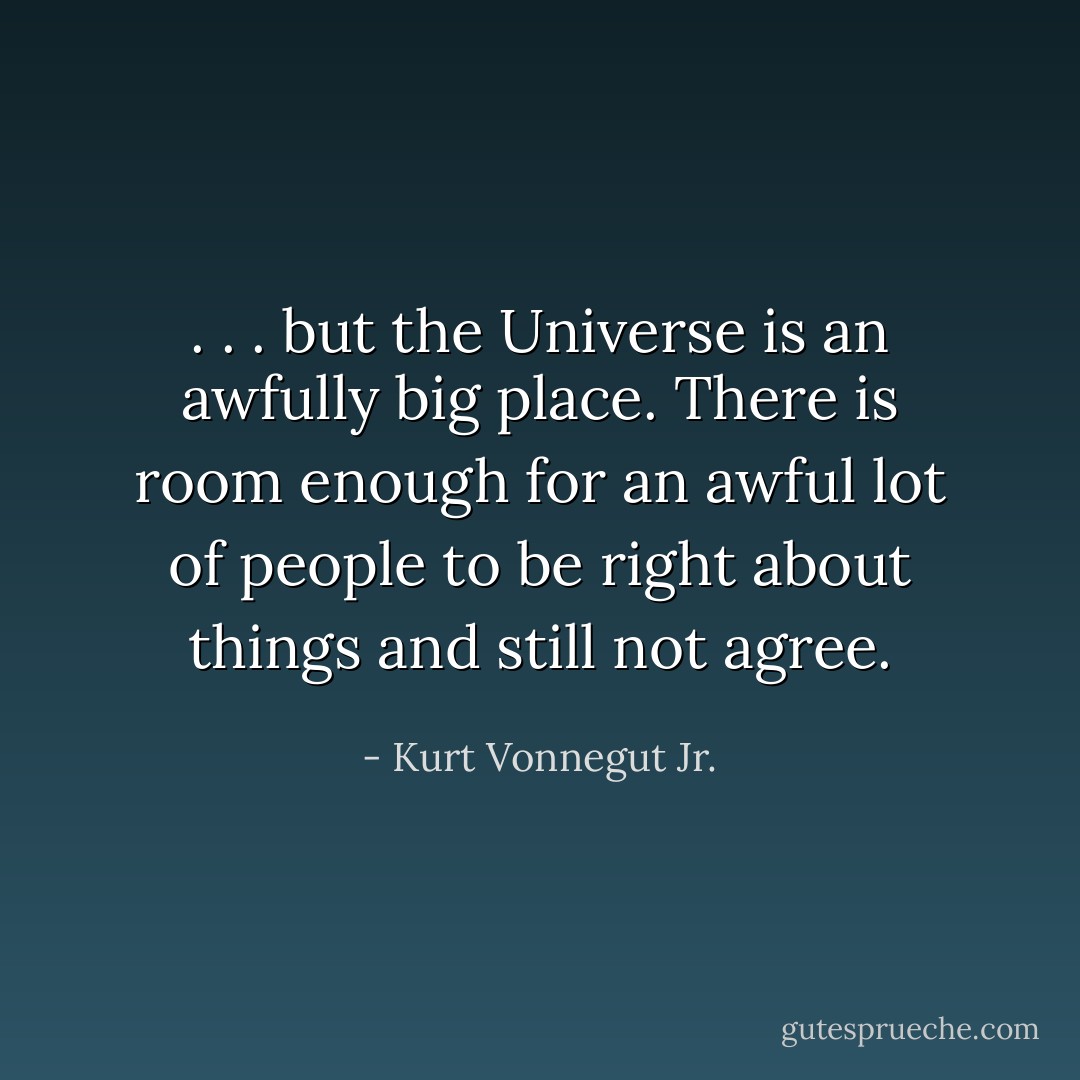 . . . but the Universe is an awfully big place. There is room enough for an awful lot of people to be right about things and still not agree. - Kurt Vonnegut Jr.