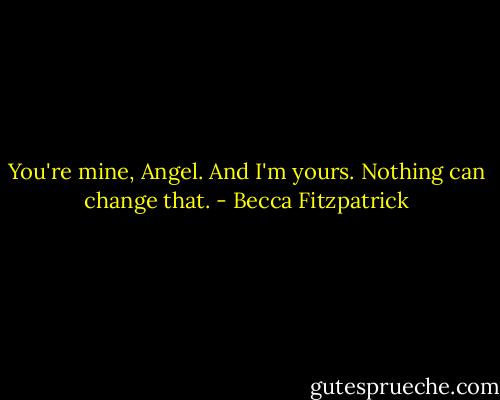 You're mine, Angel. And I'm yours. Nothing can change that. - Becca Fitzpatrick