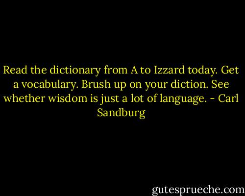 Read the dictionary from A to Izzard today.<br />Get a vocabulary. Brush up on your diction.<br />See whether wisdom is just a lot of language. - Carl Sandburg