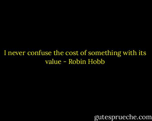 I never confuse the cost of something with its value - Robin Hobb