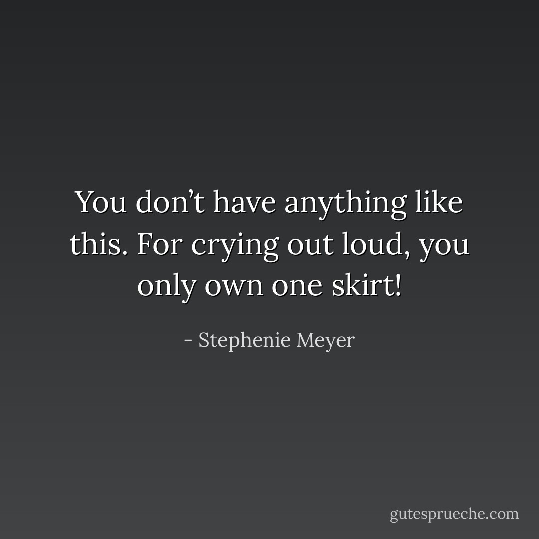 You don’t have anything like this. For crying out loud, you only own one skirt! - Stephenie Meyer