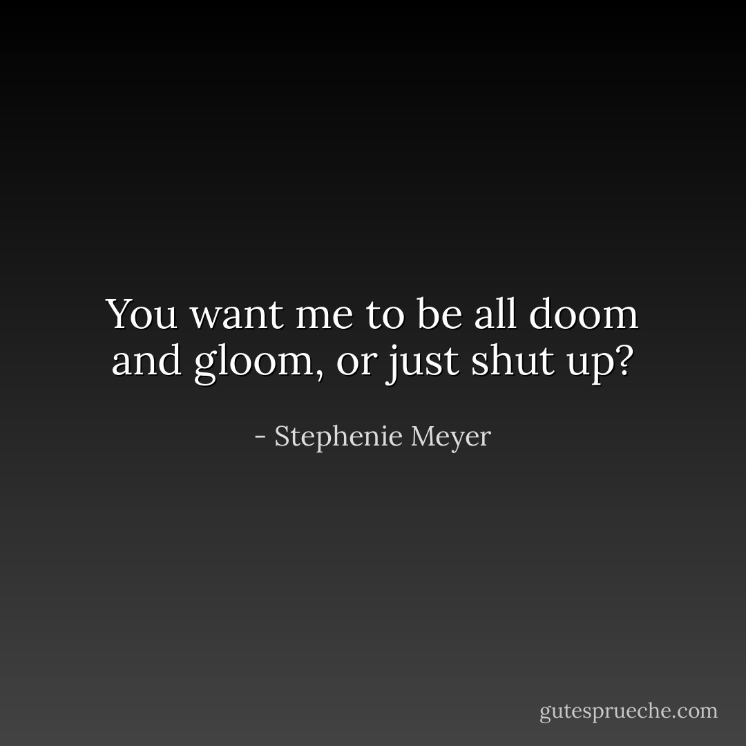 You want me to be all doom and gloom, or just shut up? - Stephenie Meyer