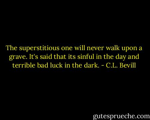 The superstitious one will never walk upon a grave. It's said that its sinful in the day and terrible bad luck in the dark. - C.L. Bevill