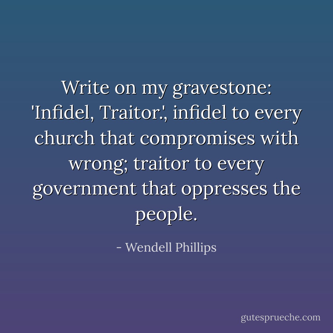 Write on my gravestone: 'Infidel, Traitor.', infidel to every church that compromises with wrong; traitor to every government that oppresses the people. - Wendell Phillips