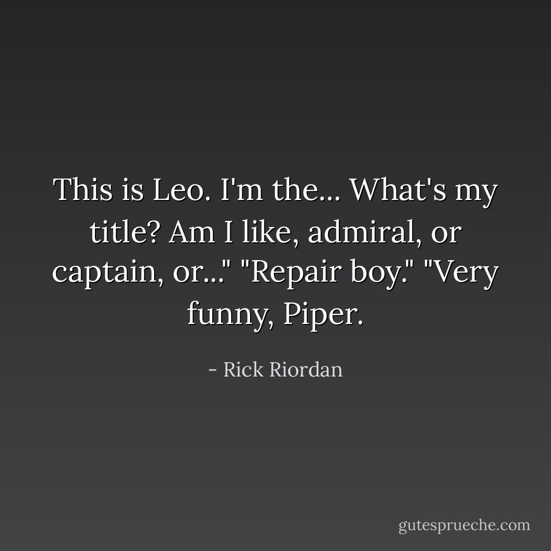 This is Leo. I'm the... What's my title? Am I like, admiral, or captain, or..."<br />"Repair boy."<br />"Very funny, Piper. - Rick Riordan