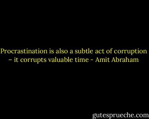 Procrastination is also a subtle act of corruption – it corrupts valuable time - Amit Abraham
