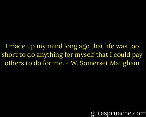 I made up my mind long ago that life was too short to do anything for myself that I could pay others to do for me. - W. Somerset Maugham