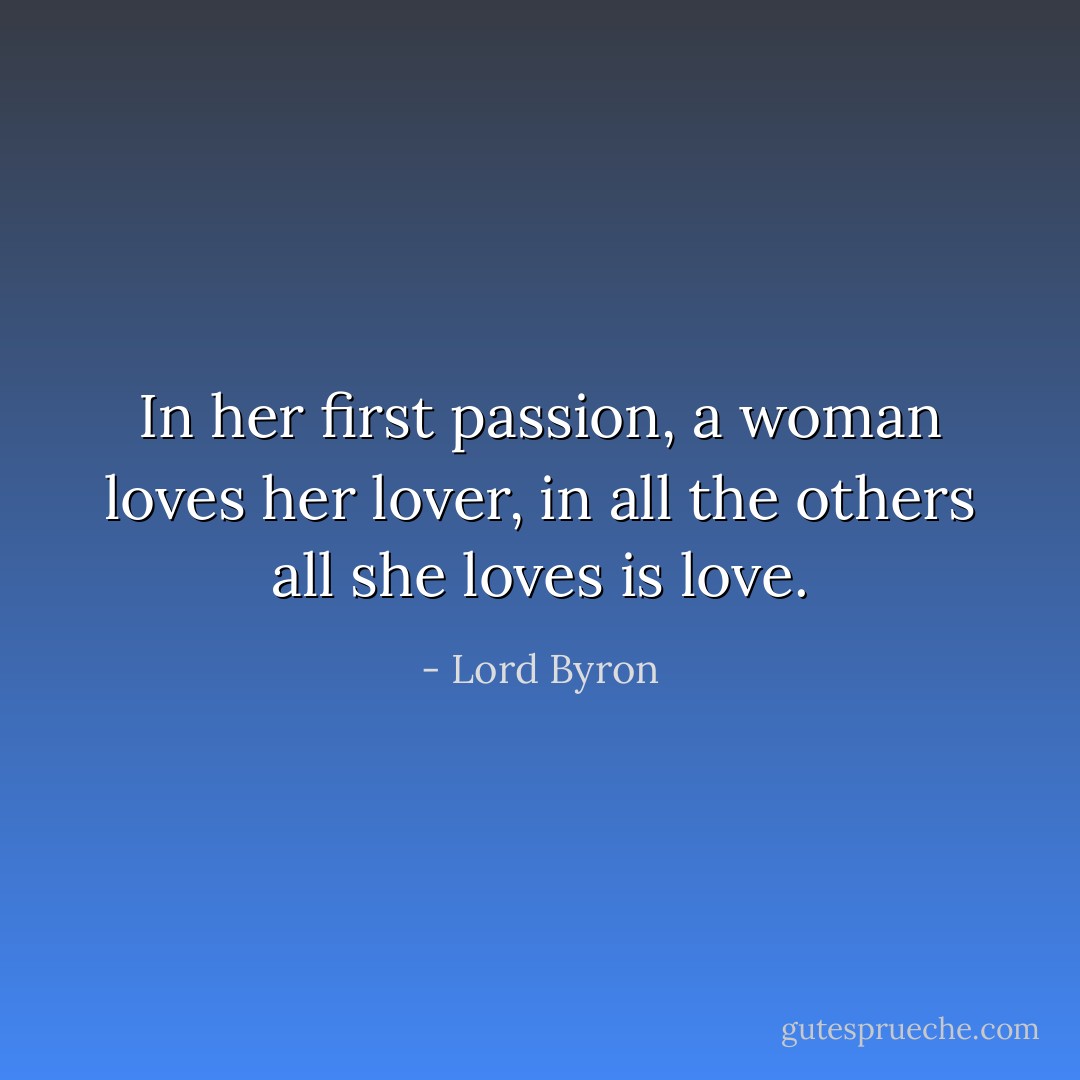 In her first passion, a woman loves her lover, in all the others all she loves is love. - Lord Byron
