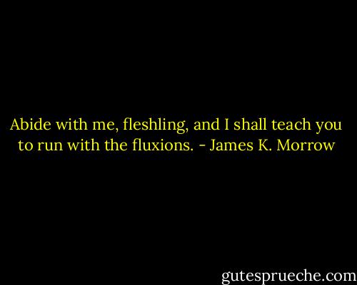 Abide with me, fleshling, and I shall teach you to run with the fluxions. - James K. Morrow
