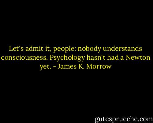 Let's admit it, people: nobody understands consciousness. Psychology hasn't had a Newton yet. - James K. Morrow