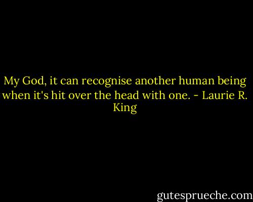 My God, it can recognise another human being when it's hit over the head with one. - Laurie R. King