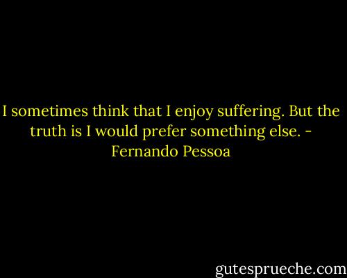 I sometimes think that I enjoy suffering. But the truth is I would prefer something else. - Fernando Pessoa