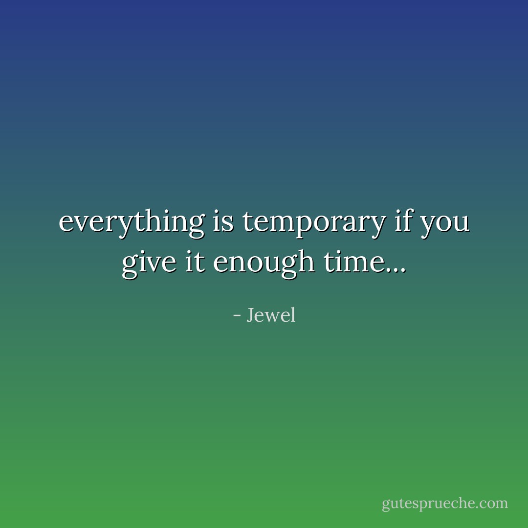 everything is temporary if you give it enough time... - Jewel